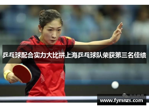 乒乓球配合实力大比拼上海乒乓球队荣获第三名佳绩