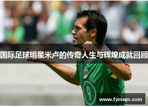 国际足球明星米卢的传奇人生与辉煌成就回顾