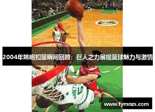 2004年姚明扣篮瞬间回顾：巨人之力展现篮球魅力与激情