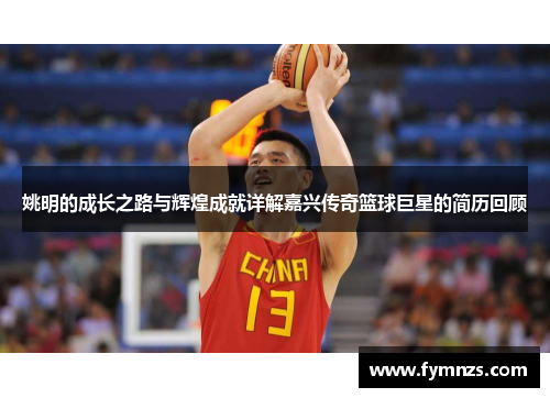 姚明的成长之路与辉煌成就详解嘉兴传奇篮球巨星的简历回顾
