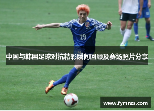 中国与韩国足球对抗精彩瞬间回顾及赛场照片分享