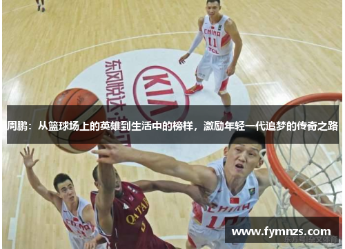 周鹏：从篮球场上的英雄到生活中的榜样，激励年轻一代追梦的传奇之路