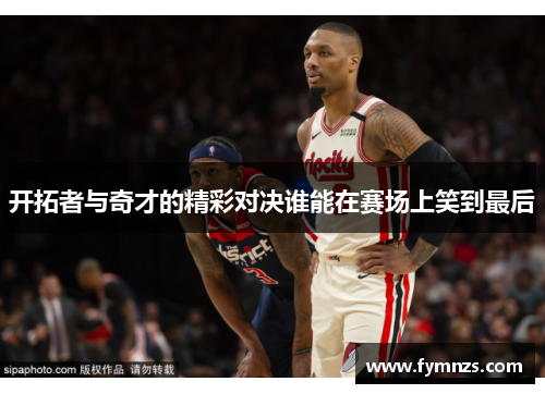 开拓者与奇才的精彩对决谁能在赛场上笑到最后
