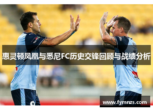 惠灵顿凤凰与悉尼FC历史交锋回顾与战绩分析